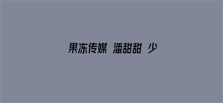 果冻传媒 潘甜甜 少女的悔悟